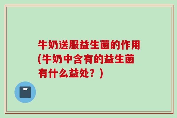 牛奶送服益生菌的作用(牛奶中含有的益生菌有什么益处？)
