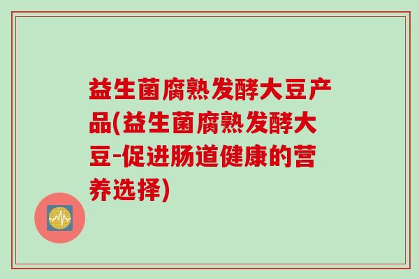益生菌腐熟发酵大豆产品(益生菌腐熟发酵大豆-促进肠道健康的营养选择) 益生菌腐熟发酵大豆产品(益生菌腐熟发酵大豆-促进肠道健康的营养选择)