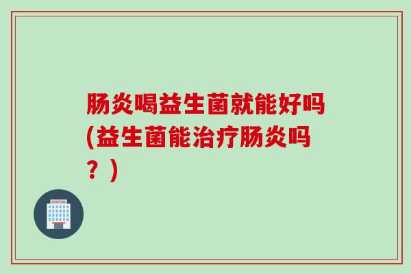 喝益生菌就能好吗(益生菌能吗?) 喝益生菌就能好吗(益生菌能吗?)
