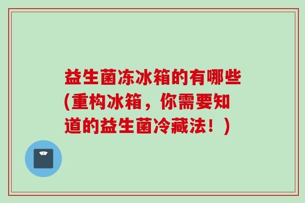 益生菌冻冰箱的有哪些(重构冰箱,你需要知道的益生菌冷藏法!) 益生菌冻冰箱的有哪些(重构冰箱,你需要知道的益生菌冷藏法!)