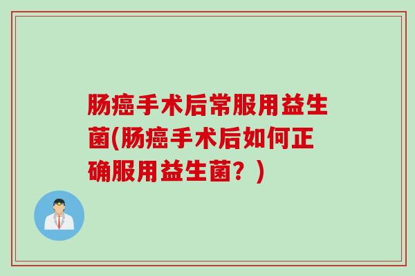 肠手术后常服用益生菌(肠手术后如何正确服用益生菌?) 肠手术后常服用益生菌(肠手术后如何正确服用益生菌?)