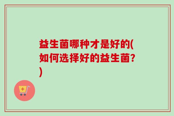 益生菌哪种才是好的(如何选择好的益生菌？)