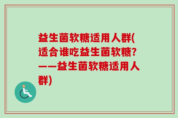益生菌软糖适用人群(适合谁吃益生菌软糖?——益生菌软糖适用人群) 益生菌软糖适用人群(适合谁吃益生菌软糖?——益生菌软糖适用人群)