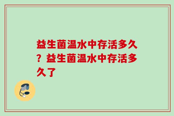 益生菌温水中存活多久?益生菌温水中存活多久了 益生菌温水中存活多久?益生菌温水中存活多久了