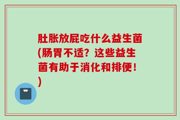 肚胀放屁吃什么益生菌(肠胃不适?这些益生菌有助于消化和排便!) 肚胀放屁吃什么益生菌(肠胃不适?这些益生菌有助于消化和排便!)