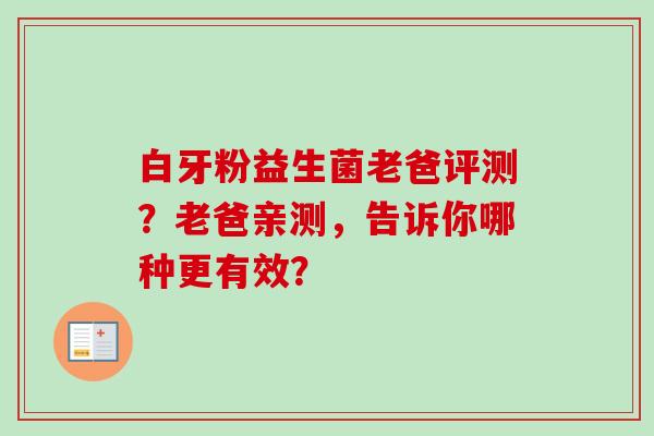 白牙粉益生菌老爸评测？老爸亲测，告诉你哪种更有效？