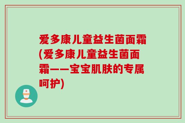 爱多康儿童益生菌面霜(爱多康儿童益生菌面霜——宝宝的专属呵护) 爱多康儿童益生菌面霜(爱多康儿童益生菌面霜——宝宝的专属呵护)