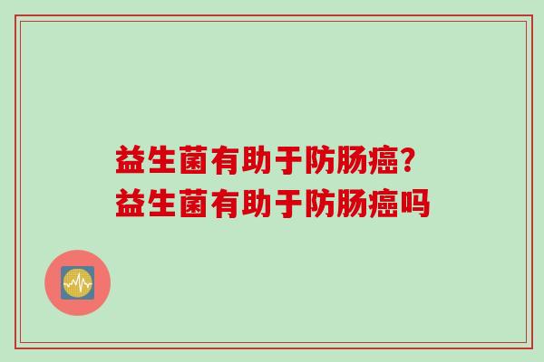益生菌有助于防肠？益生菌有助于防肠吗