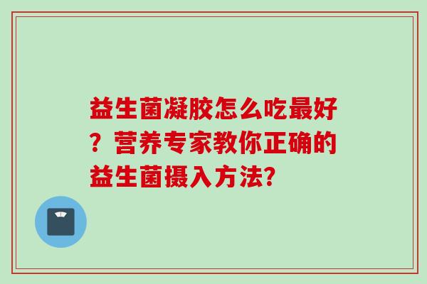 益生菌凝胶怎么吃最好？营养专家教你正确的益生菌摄入方法？