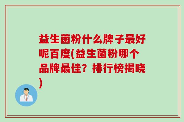 益生菌粉什么牌子好呢百度(益生菌粉哪个品牌佳?排行榜揭晓) 益生菌粉什么牌子好呢百度(益生菌粉哪个品牌佳?排行榜揭晓)