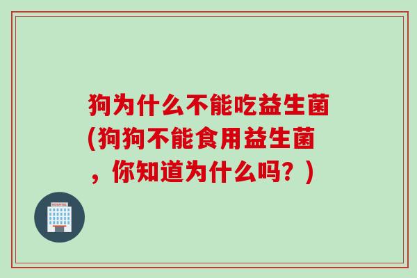 狗为什么不能吃益生菌(狗狗不能食用益生菌,你知道为什么吗?) 狗为什么不能吃益生菌(狗狗不能食用益生菌,你知道为什么吗?)