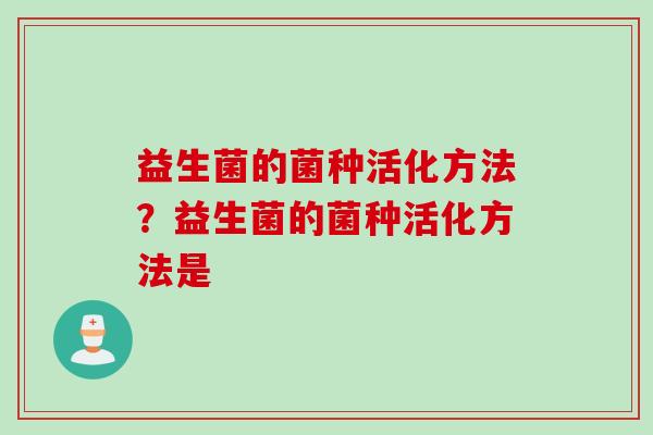 益生菌的菌种活化方法？益生菌的菌种活化方法是