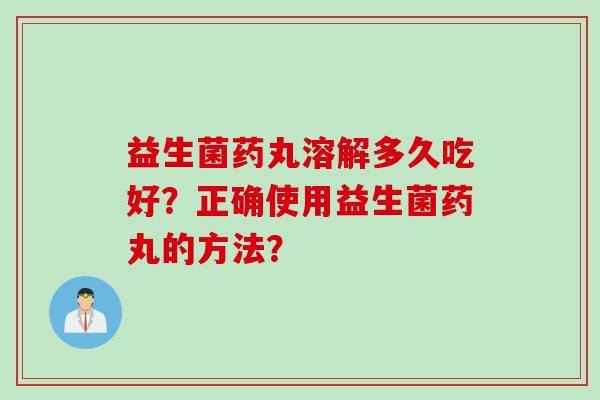 益生菌药丸溶解多久吃好?正确使用益生菌药丸的方法? 益生菌药丸溶解多久吃好?正确使用益生菌药丸的方法?