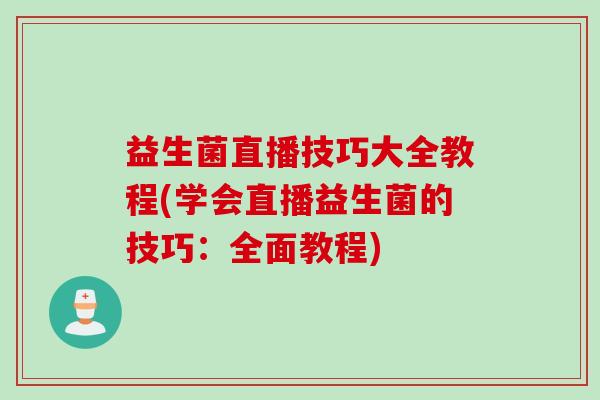 益生菌直播技巧大全教程(学会直播益生菌的技巧：全面教程)