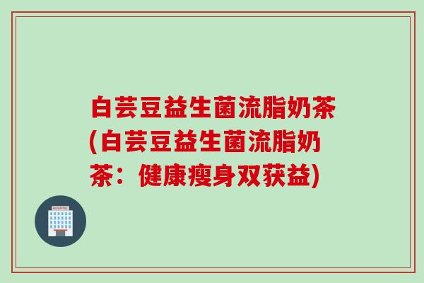 白芸豆益生菌流脂奶茶(白芸豆益生菌流脂奶茶:健康瘦身双获益) 白芸豆益生菌流脂奶茶(白芸豆益生菌流脂奶茶:健康瘦身双获益)