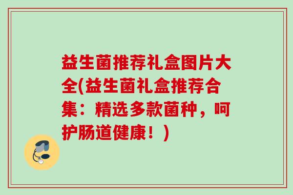 益生菌推荐礼盒图片大全(益生菌礼盒推荐合集:精选多款菌种,呵护肠道健康!) 益生菌推荐礼盒图片大全(益生菌礼盒推荐合集:精选多款菌种,呵护肠道健康!)