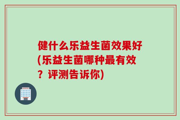 健什么乐益生菌效果好(乐益生菌哪种有效?评测告诉你) 健什么乐益生菌效果好(乐益生菌哪种有效?评测告诉你)