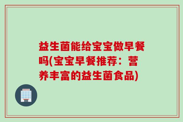 益生菌能给宝宝做早餐吗(宝宝早餐推荐：营养丰富的益生菌食品)
