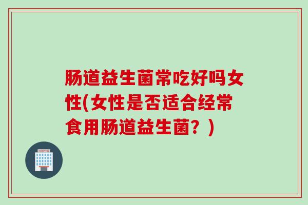 肠道益生菌常吃好吗女性(女性是否适合经常食用肠道益生菌?) 肠道益生菌常吃好吗女性(女性是否适合经常食用肠道益生菌?)