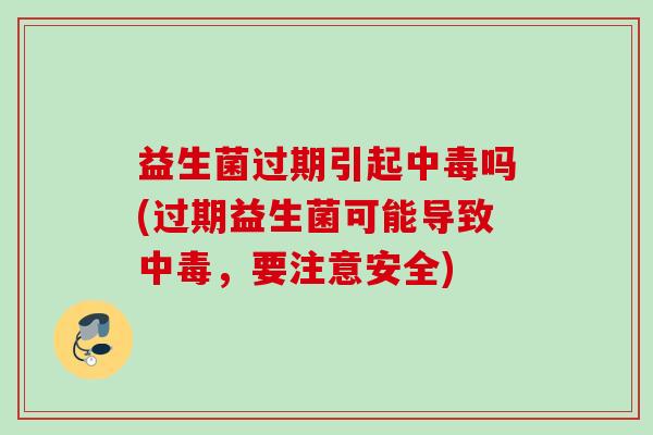 益生菌过期引起中毒吗(过期益生菌可能导致中毒，要注意安全)