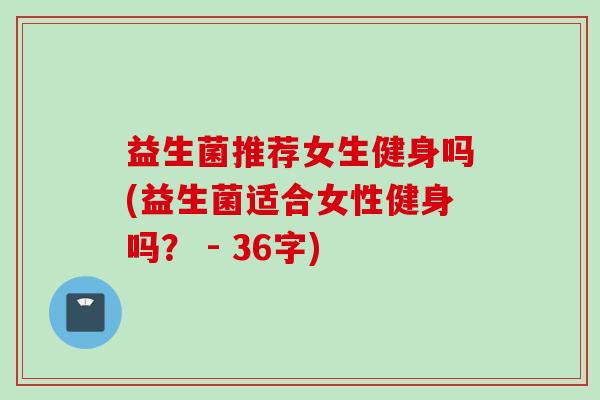 益生菌推荐女生健身吗(益生菌适合女性健身吗？ - 36字)