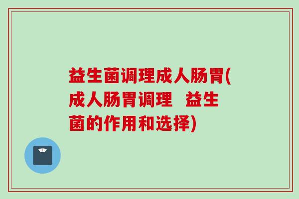 益生菌调理成人肠胃(成人肠胃调理  益生菌的作用和选择)