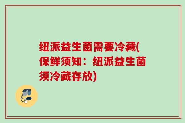 纽派益生菌需要冷藏(保鲜须知:纽派益生菌须冷藏存放) 纽派益生菌需要冷藏(保鲜须知:纽派益生菌须冷藏存放)