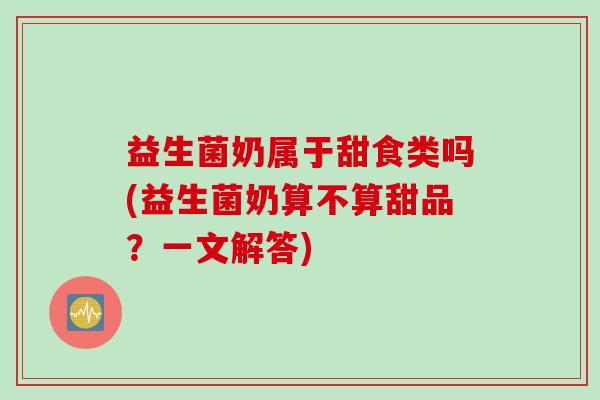益生菌奶属于甜食类吗(益生菌奶算不算甜品?一文解答) 益生菌奶属于甜食类吗(益生菌奶算不算甜品?一文解答)