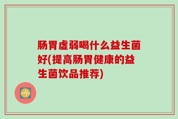 肠胃虚弱喝什么益生菌好(提高肠胃健康的益生菌饮品推荐)