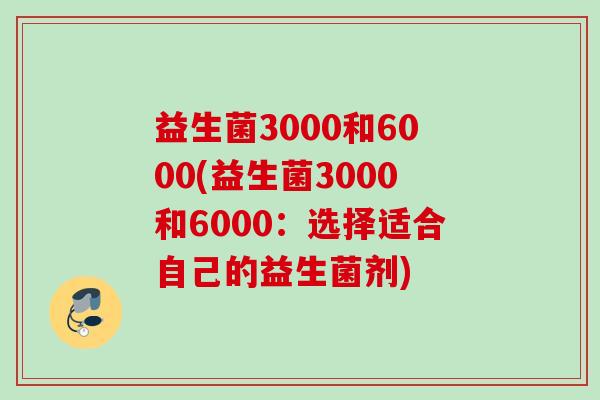益生菌3000和6000(益生菌3000和6000：选择适合自己的益生菌剂)