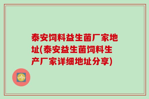 泰安饲料益生菌厂家地址(泰安益生菌饲料生产厂家详细地址分享)