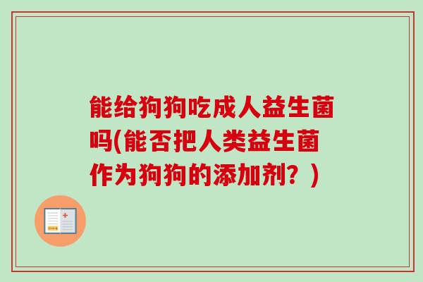 能给狗狗吃成人益生菌吗(能否把人类益生菌作为狗狗的添加剂？)