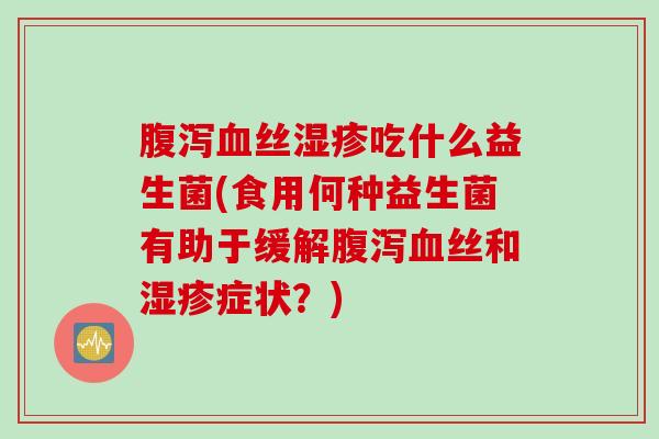 丝吃什么益生菌(食用何种益生菌有助于缓解丝和症状？)