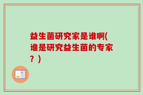 益生菌研究家是谁啊(谁是研究益生菌的专家？)