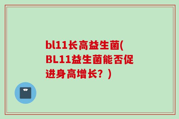 bl11长高益生菌(BL11益生菌能否促进身高增长?) bl11长高益生菌(BL11益生菌能否促进身高增长?)