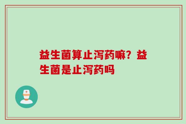 益生菌算止泻药嘛?益生菌是止泻药吗 益生菌算止泻药嘛?益生菌是止泻药吗