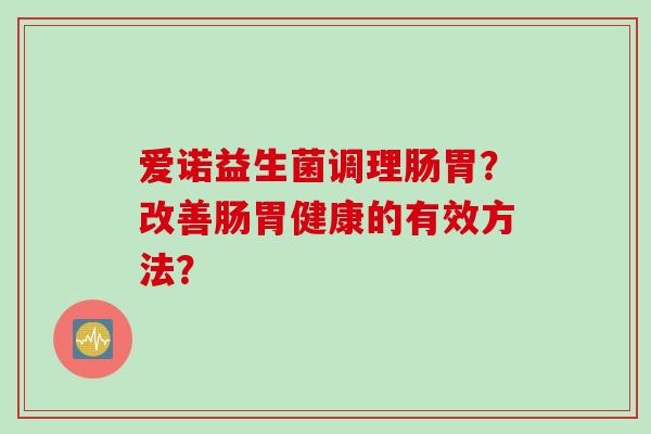 爱诺益生菌调理肠胃？改善肠胃健康的有效方法？