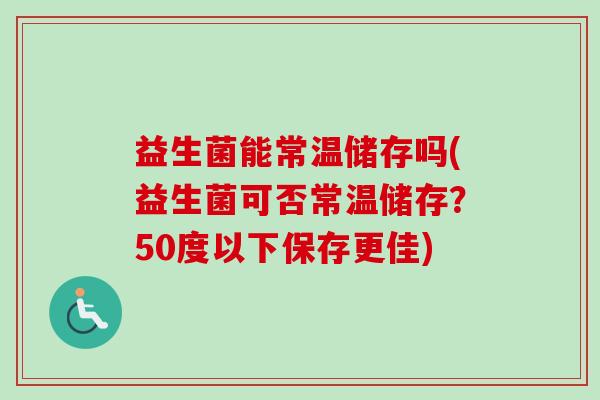 益生菌能常温储存吗(益生菌可否常温储存？50度以下保存更佳)