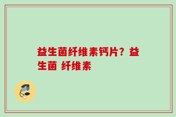益生菌纤维素钙片？益生菌 纤维素