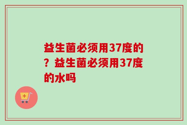 益生菌必须用37度的？益生菌必须用37度的水吗