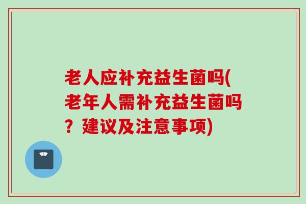 老人应补充益生菌吗(老年人需补充益生菌吗?建议及注意事项) 老人应补充益生菌吗(老年人需补充益生菌吗?建议及注意事项)