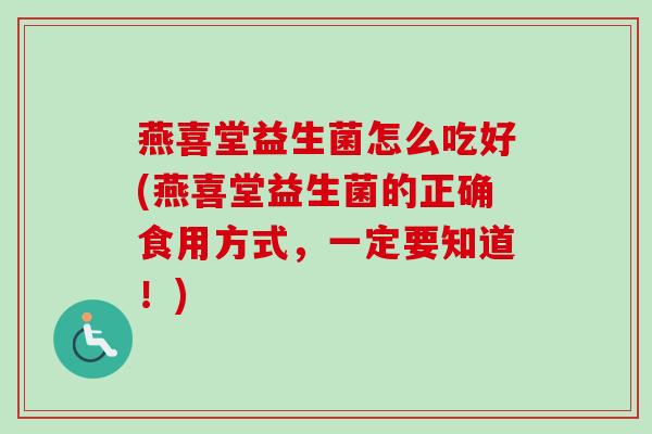 燕喜堂益生菌怎么吃好(燕喜堂益生菌的正确食用方式，一定要知道！)