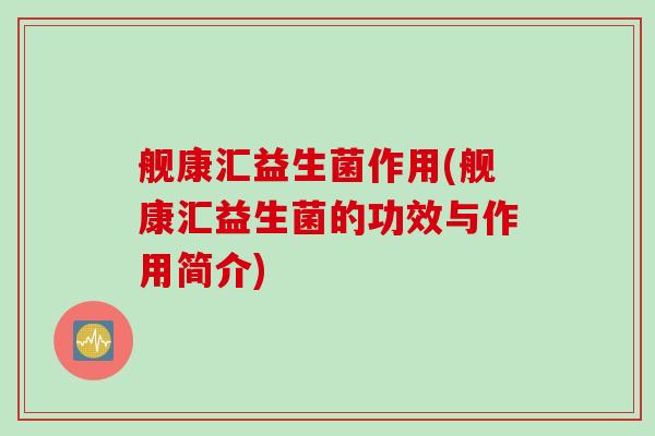 舰康汇益生菌作用(舰康汇益生菌的功效与作用简介) 舰康汇益生菌作用(舰康汇益生菌的功效与作用简介)