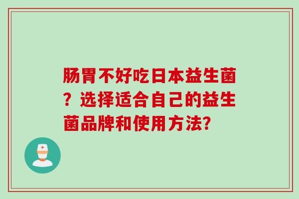 肠胃不好吃日本益生菌?选择适合自己的益生菌品牌和使用方法? 肠胃不好吃日本益生菌?选择适合自己的益生菌品牌和使用方法?