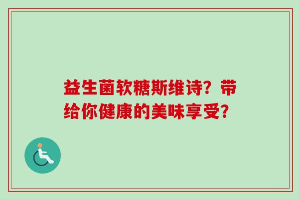 益生菌软糖斯维诗?带给你健康的美味享受? 益生菌软糖斯维诗?带给你健康的美味享受?