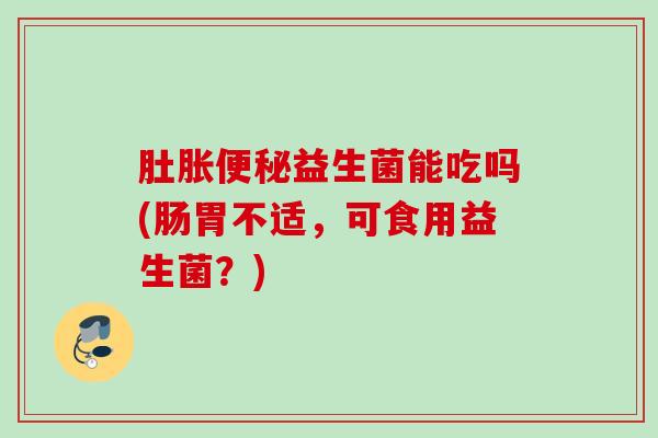 肚胀益生菌能吃吗(肠胃不适，可食用益生菌？)