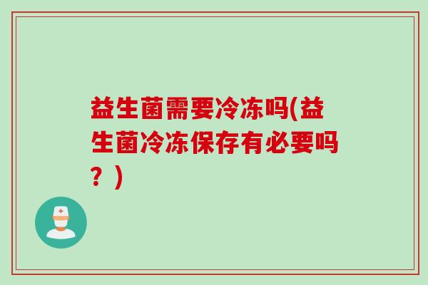 益生菌需要冷冻吗(益生菌冷冻保存有必要吗？)