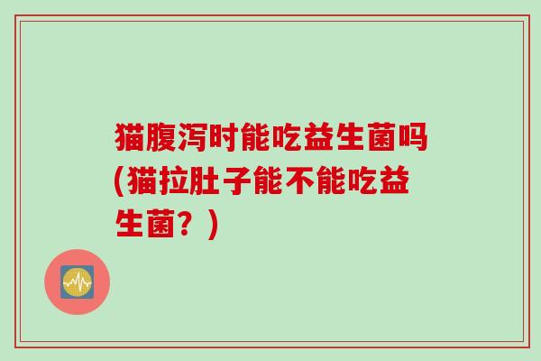 猫腹泻时能吃益生菌吗(猫拉肚子能不能吃益生菌？)