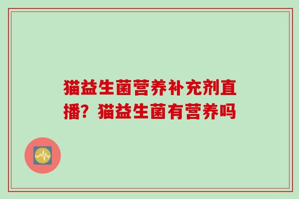 猫益生菌营养补充剂直播？猫益生菌有营养吗