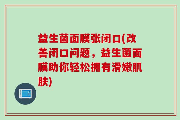 益生菌面膜张闭口(改善闭口问题，益生菌面膜助你轻松拥有滑嫩)
